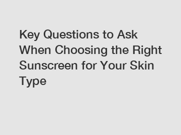 Key Questions to Ask When Choosing the Right Sunscreen for Your Skin Type