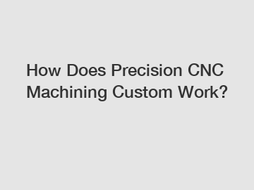 How Does Precision CNC Machining Custom Work?
