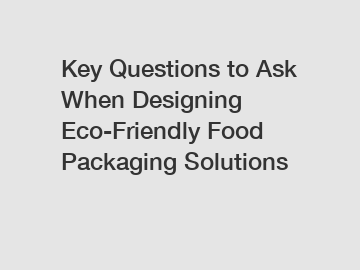 Key Questions to Ask When Designing Eco-Friendly Food Packaging Solutions