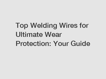 Top Welding Wires for Ultimate Wear Protection: Your Guide