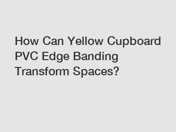 How Can Yellow Cupboard PVC Edge Banding Transform Spaces?