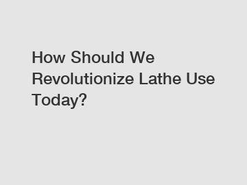 How Should We Revolutionize Lathe Use Today?