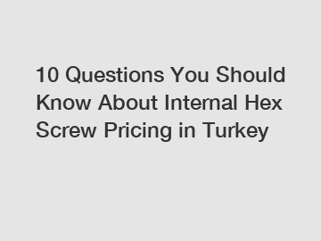 10 Questions You Should Know About Internal Hex Screw Pricing in Turkey