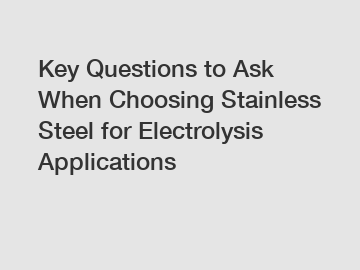 Key Questions to Ask When Choosing Stainless Steel for Electrolysis Applications