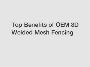 Top Benefits of OEM 3D Welded Mesh Fencing