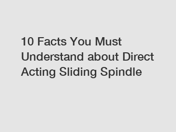 10 Facts You Must Understand about Direct Acting Sliding Spindle