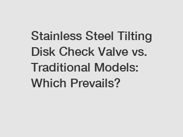 Stainless Steel Tilting Disk Check Valve vs. Traditional Models: Which Prevails?