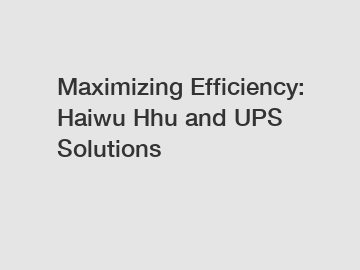 Maximizing Efficiency: Haiwu Hhu and UPS Solutions