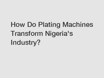 How Do Plating Machines Transform Nigeria's Industry?