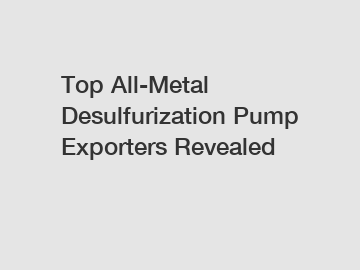 Top All-Metal Desulfurization Pump Exporters Revealed