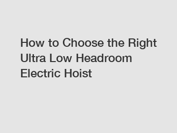 How to Choose the Right Ultra Low Headroom Electric Hoist