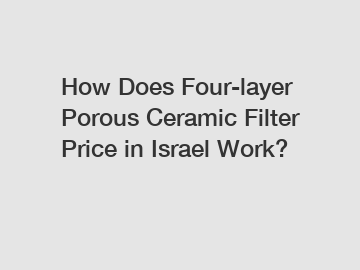 How Does Four-layer Porous Ceramic Filter Price in Israel Work?