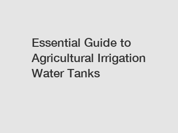 Essential Guide to Agricultural Irrigation Water Tanks