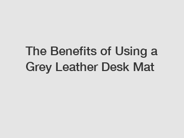 The Benefits of Using a Grey Leather Desk Mat