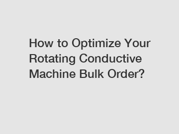 How to Optimize Your Rotating Conductive Machine Bulk Order?