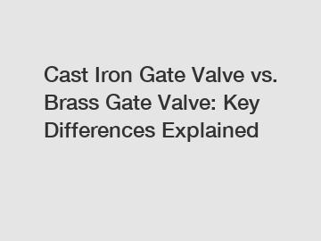 Cast Iron Gate Valve vs. Brass Gate Valve: Key Differences Explained