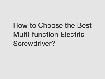 How to Choose the Best Multi-function Electric Screwdriver?