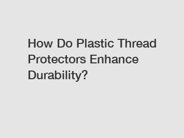 How Do Plastic Thread Protectors Enhance Durability?