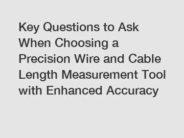 Key Questions to Ask When Choosing a Precision Wire and Cable Length Measurement Tool with Enhanced Accuracy