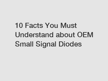 10 Facts You Must Understand about OEM Small Signal Diodes