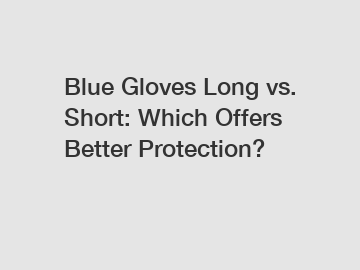 Blue Gloves Long vs. Short: Which Offers Better Protection?