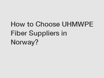 How to Choose UHMWPE Fiber Suppliers in Norway?