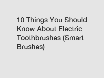 10 Things You Should Know About Electric Toothbrushes (Smart Brushes)