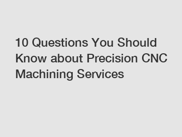 10 Questions You Should Know about Precision CNC Machining Services