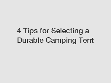 4 Tips for Selecting a Durable Camping Tent