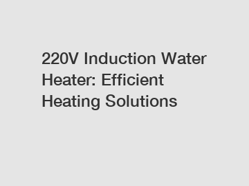 220V Induction Water Heater: Efficient Heating Solutions