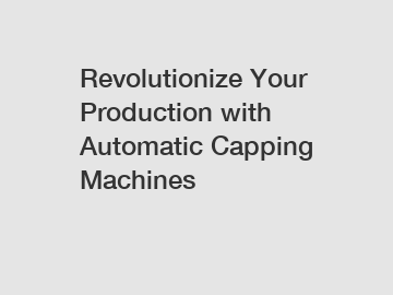 Revolutionize Your Production with Automatic Capping Machines