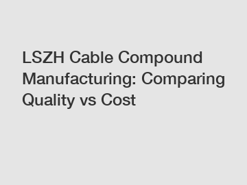 LSZH Cable Compound Manufacturing: Comparing Quality vs Cost