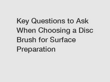 Key Questions to Ask When Choosing a Disc Brush for Surface Preparation