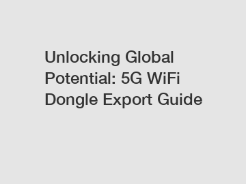 Unlocking Global Potential: 5G WiFi Dongle Export Guide