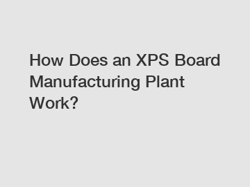 How Does an XPS Board Manufacturing Plant Work?