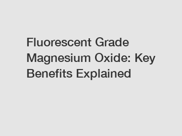 Fluorescent Grade Magnesium Oxide: Key Benefits Explained