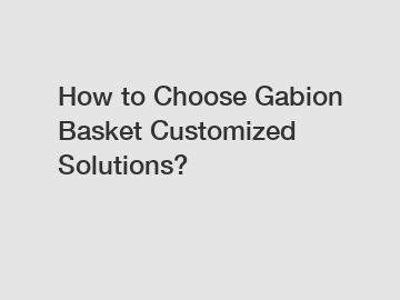 How to Choose Gabion Basket Customized Solutions?