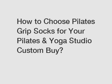 How to Choose Pilates Grip Socks for Your Pilates & Yoga Studio Custom Buy?