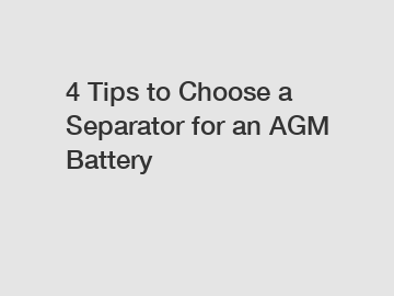 4 Tips to Choose a Separator for an AGM Battery