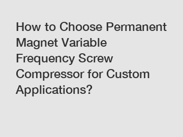 How to Choose Permanent Magnet Variable Frequency Screw Compressor for Custom Applications?