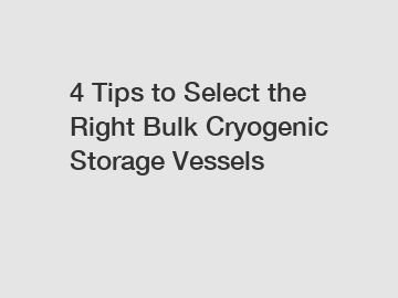 4 Tips to Select the Right Bulk Cryogenic Storage Vessels