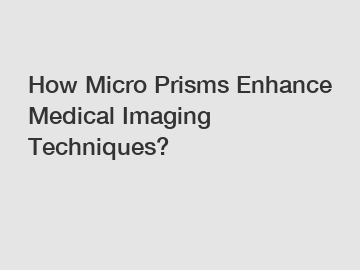 How Micro Prisms Enhance Medical Imaging Techniques?