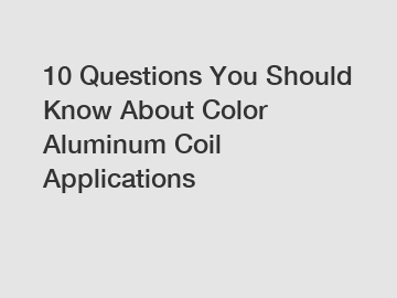 10 Questions You Should Know About Color Aluminum Coil Applications