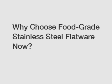 Why Choose Food-Grade Stainless Steel Flatware Now?