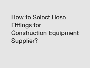 How to Select Hose Fittings for Construction Equipment Supplier?