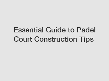 Essential Guide to Padel Court Construction Tips