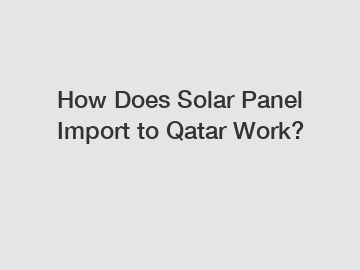 How Does Solar Panel Import to Qatar Work?