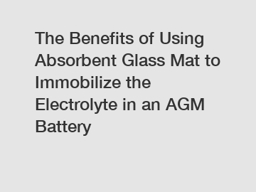 The Benefits of Using Absorbent Glass Mat to Immobilize the Electrolyte in an AGM Battery