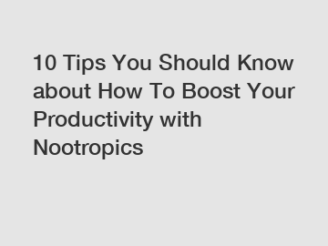 10 Tips You Should Know about How To Boost Your Productivity with Nootropics