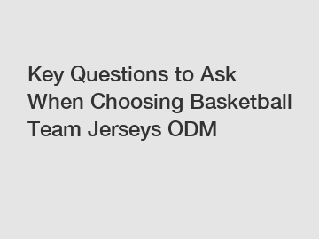 Key Questions to Ask When Choosing Basketball Team Jerseys ODM